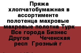 Пряжа хлопчатобумажная в ассортименте, полотенца махровые, махровые полотна Турк - Все города Бизнес » Другое   . Чеченская респ.,Грозный г.